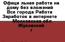 Официaльная работа на дому,без вложений - Все города Работа » Заработок в интернете   . Московская обл.,Жуковский г.